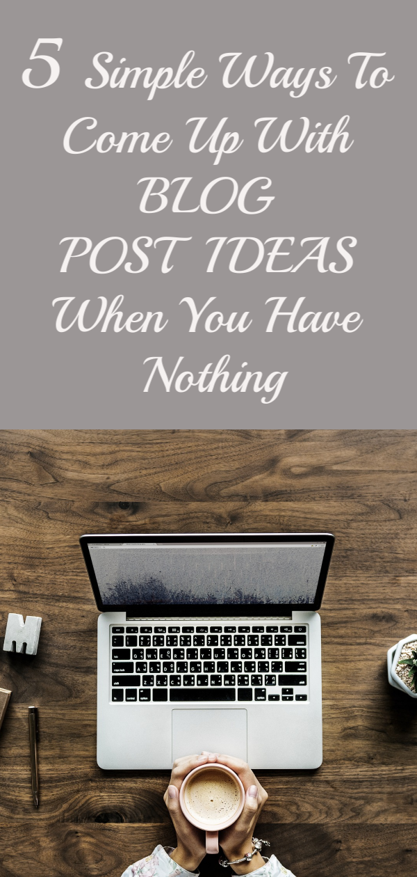 5 SIMPLE WAYS TO COME UP WITH BLOG POST IDEAS WHEN YOU HAVE NOTHING