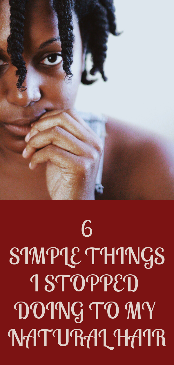 6 SIMPLE THINGS I STOPPED DOING TO MY NATURAL HAIR